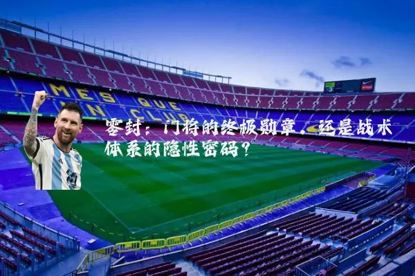 零封:门将的终极勋章,还是战术体系的隐性密码?