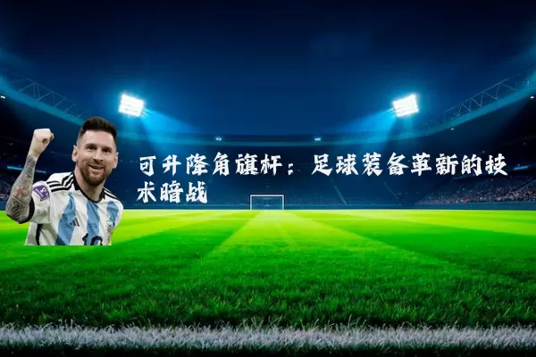 可升降角旗杆:足球装备革新的技术暗战