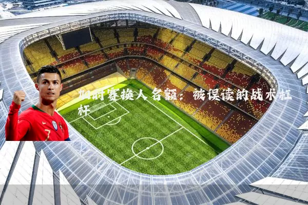 加时赛换人名额：被误读的战术杠杆