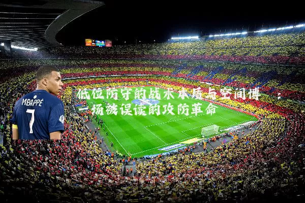 低位防守的战术本质与空间博弈:一场被误读的攻防革命