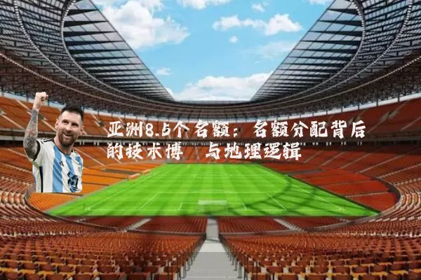 亚洲8.5个名额：名额分配背后的技术博弈与地理逻辑
