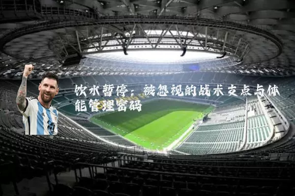 饮水暂停:被忽视的战术支点与体能管理密码
