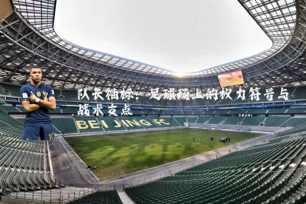 队长袖标：足球场上的权力符号与战术支点