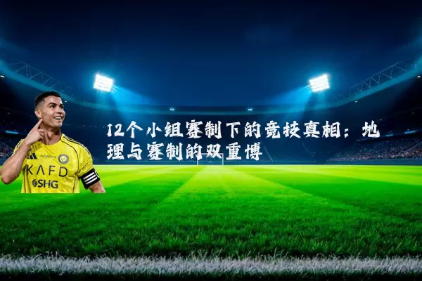 12个小组赛制下的竞技真相:地理与赛制的双重博弈