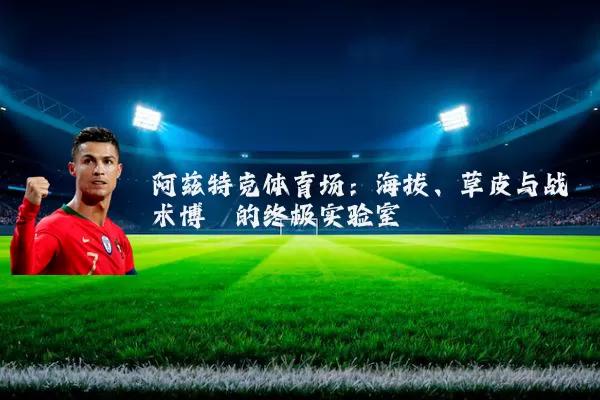 阿兹特克体育场:海拔、草皮与战术博弈的终极实验室