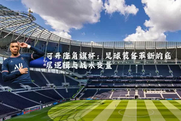可升降角旗杆:足球装备革新的底层逻辑与战术变量