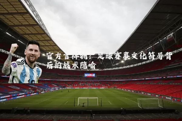 官方吉祥物:足球赛事文化符号背后的战术隐喻