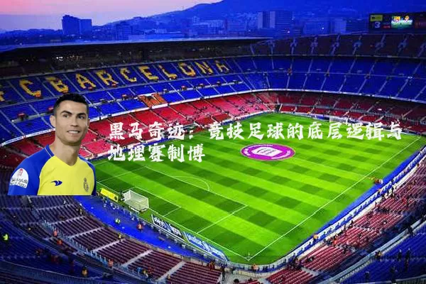 黑马奇迹:竞技足球的底层逻辑与地理赛制博弈
