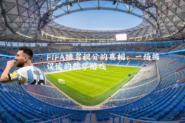 FIFA排名积分的真相：一场被误读的数学游戏
