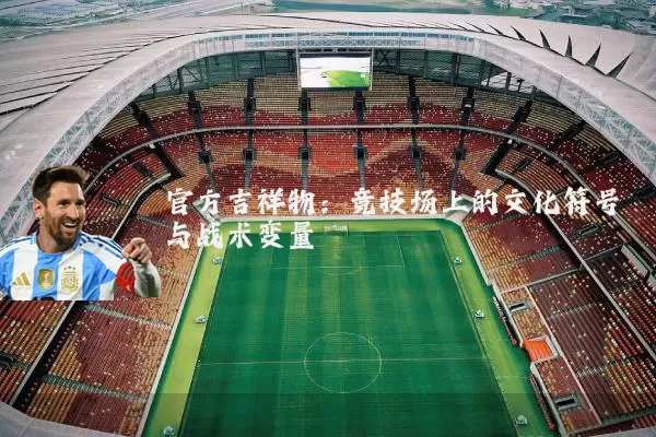 官方吉祥物:竞技场上的文化符号与战术变量