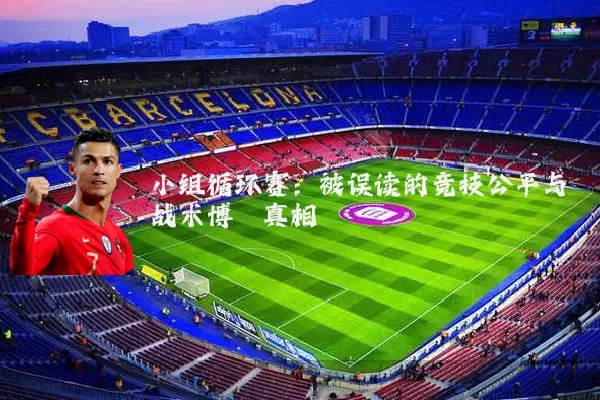 小组循环赛：被误读的竞技公平与战术博弈真相